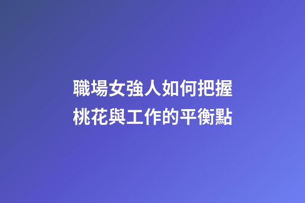 職場女強人如何把握桃花與工作的平衡點?