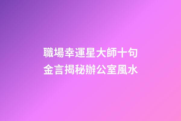 職場幸運星大師十句金言揭秘辦公室風水
