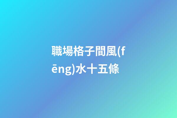 職場格子間風(fēng)水十五條