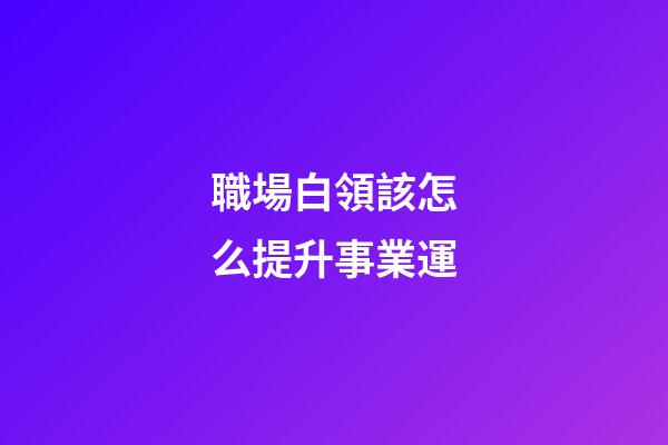 職場白領該怎么提升事業運