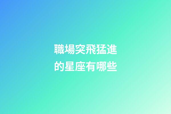 職場突飛猛進的星座有哪些-第1張-星座運勢-玄機派