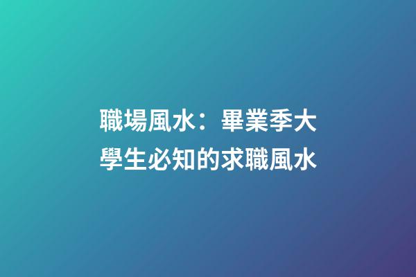 職場風水：畢業季大學生必知的求職風水