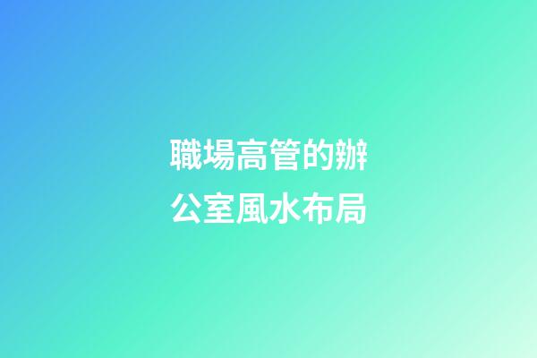 職場高管的辦公室風水布局