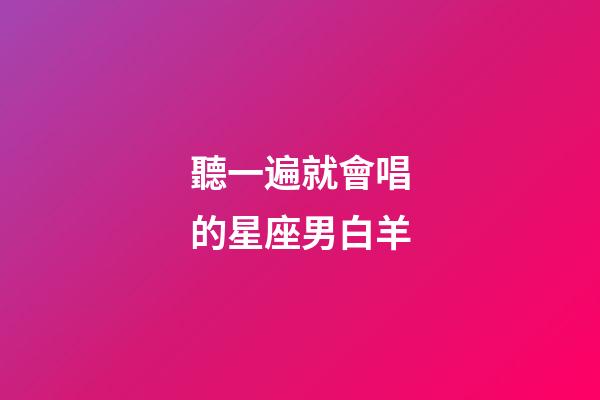 聽一遍就會唱的星座男白羊-第1張-星座運勢-玄機派