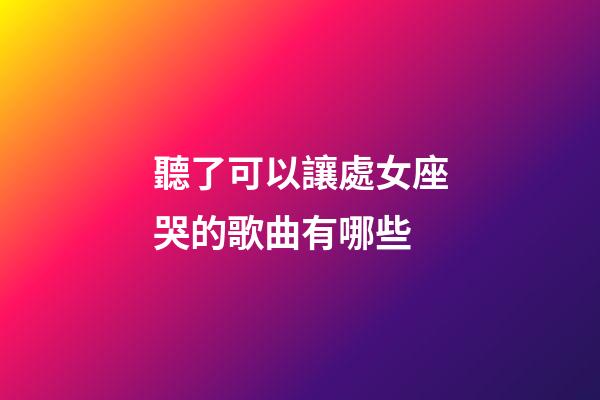 聽了可以讓處女座哭的歌曲有哪些-第1張-星座運(yùn)勢(shì)-玄機(jī)派