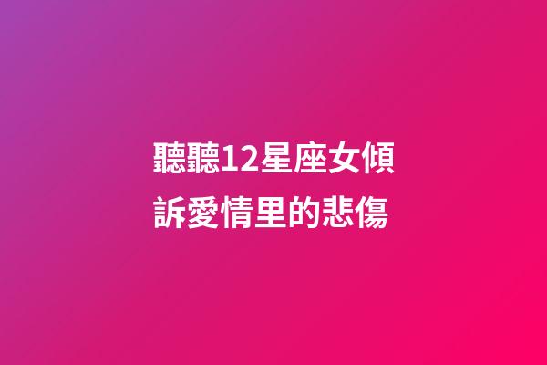 聽聽12星座女傾訴愛情里的悲傷-第1張-星座運(yùn)勢-玄機(jī)派