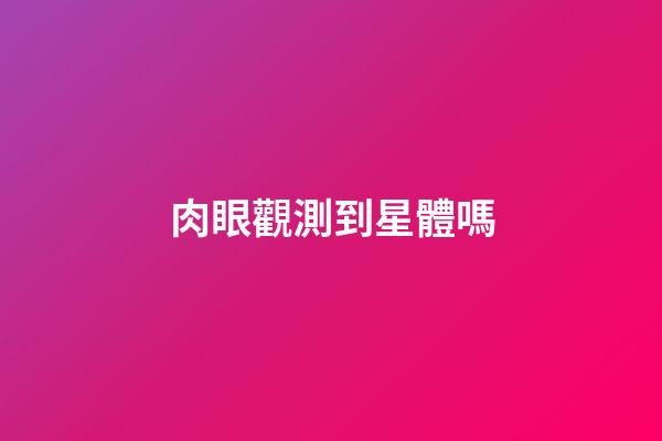 肉眼觀測到星體嗎-第1張-星座運勢-玄機派