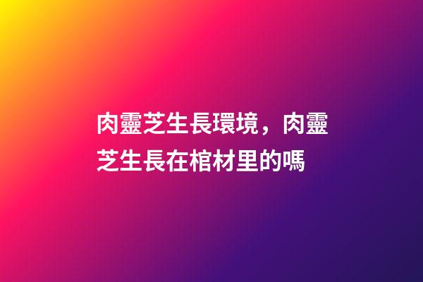 肉靈芝生長環境，肉靈芝生長在棺材里的嗎