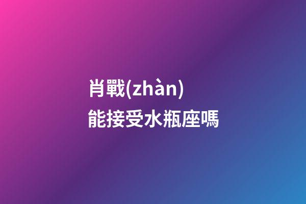 肖戰(zhàn)能接受水瓶座嗎-第1張-星座運勢-玄機派