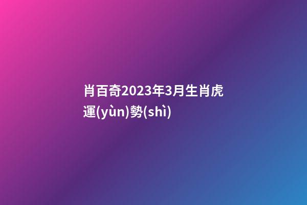 肖百奇2023年3月生肖虎運(yùn)勢(shì)