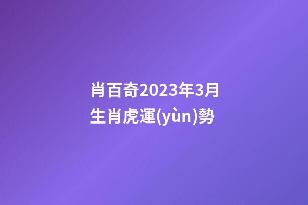 肖百奇2023年3月生肖虎運(yùn)勢