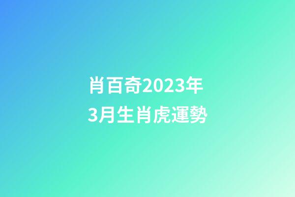 肖百奇2023年3月生肖虎運勢