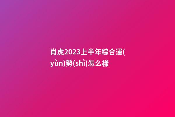 肖虎2023上半年綜合運(yùn)勢(shì)怎么樣