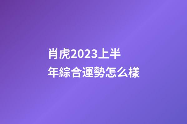 肖虎2023上半年綜合運勢怎么樣