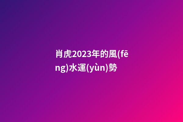 肖虎2023年的風(fēng)水運(yùn)勢