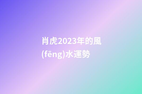 肖虎2023年的風(fēng)水運勢