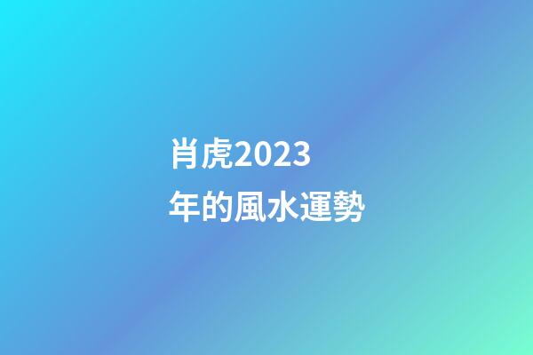 肖虎2023年的風水運勢