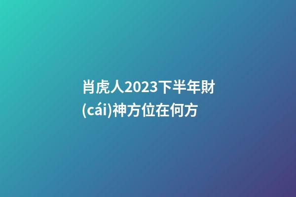 肖虎人2023下半年財(cái)神方位在何方