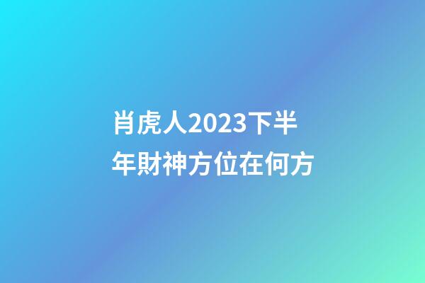 肖虎人2023下半年財神方位在何方