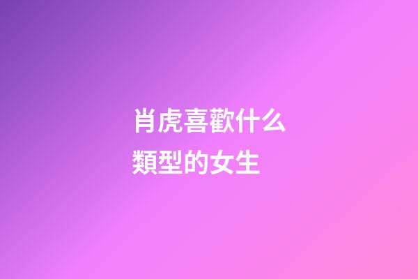 肖虎喜歡什么類型的女生