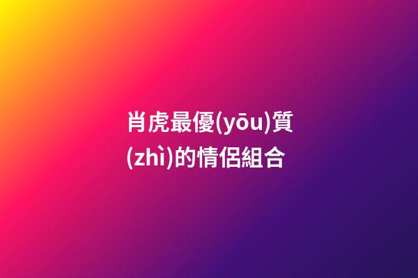 肖虎最優(yōu)質(zhì)的情侶組合