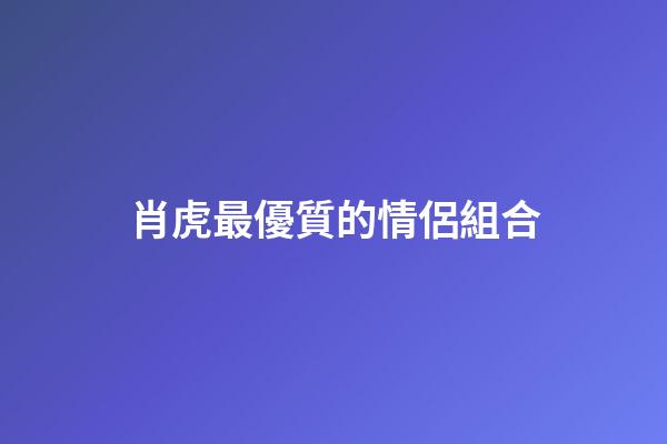 肖虎最優質的情侶組合
