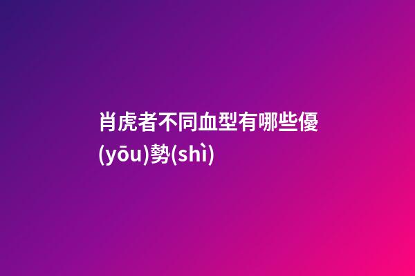 肖虎者不同血型有哪些優(yōu)勢(shì)