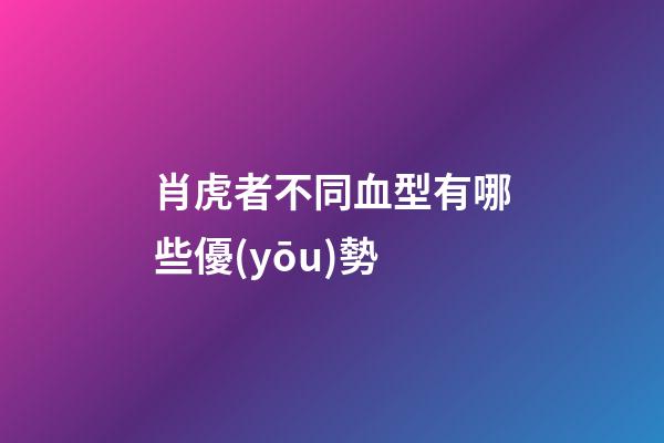 肖虎者不同血型有哪些優(yōu)勢