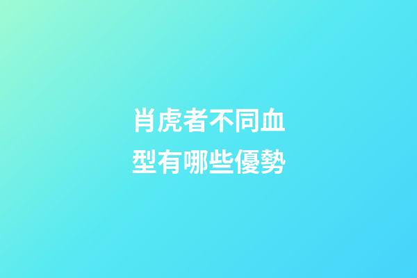 肖虎者不同血型有哪些優勢