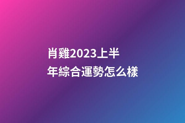 肖雞2023上半年綜合運勢怎么樣