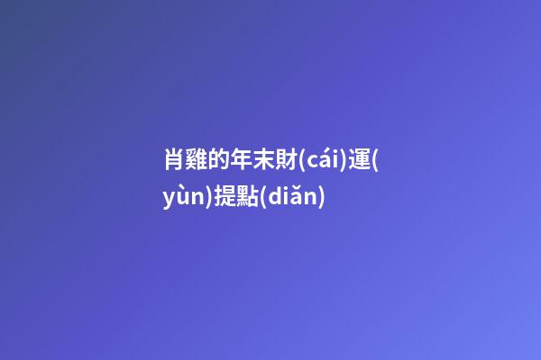 肖雞的年末財(cái)運(yùn)提點(diǎn)