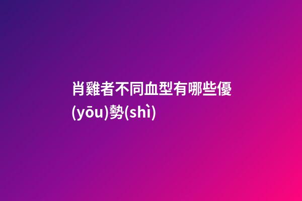 肖雞者不同血型有哪些優(yōu)勢(shì)