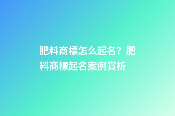 肥料商標怎么起名？肥料商標起名案例賞析
