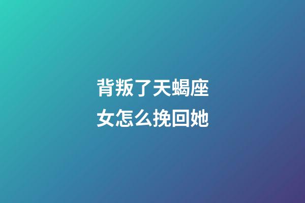 背叛了天蝎座女怎么挽回她-第1張-星座運勢-玄機派