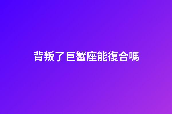 背叛了巨蟹座能復合嗎-第1張-星座運勢-玄機派