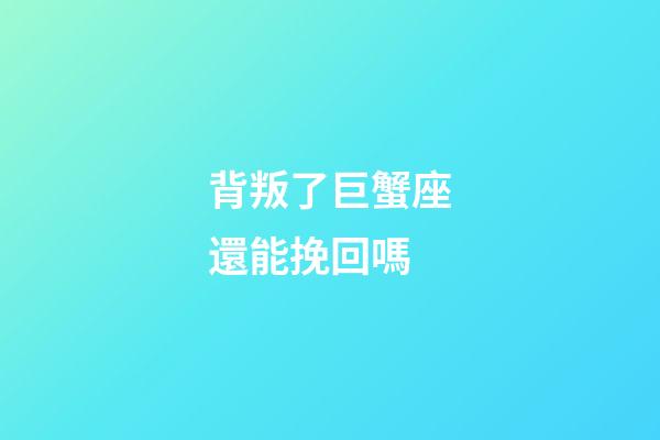 背叛了巨蟹座還能挽回嗎-第1張-星座運勢-玄機派