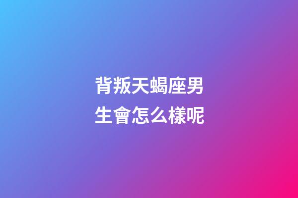 背叛天蝎座男生會怎么樣呢-第1張-星座運勢-玄機派