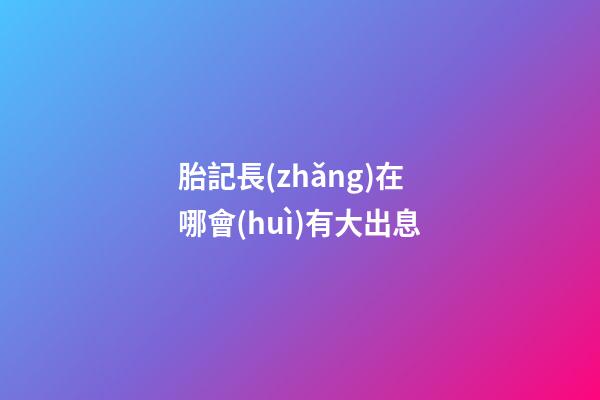 胎記長(zhǎng)在哪會(huì)有大出息