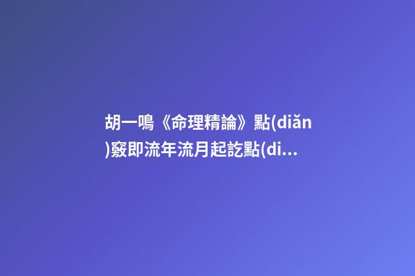 胡一鳴《命理精論》點(diǎn)竅即流年流月起訖點(diǎn)