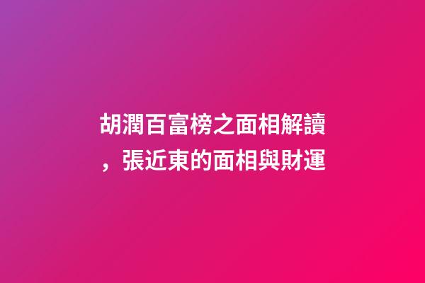 胡潤百富榜之面相解讀，張近東的面相與財運