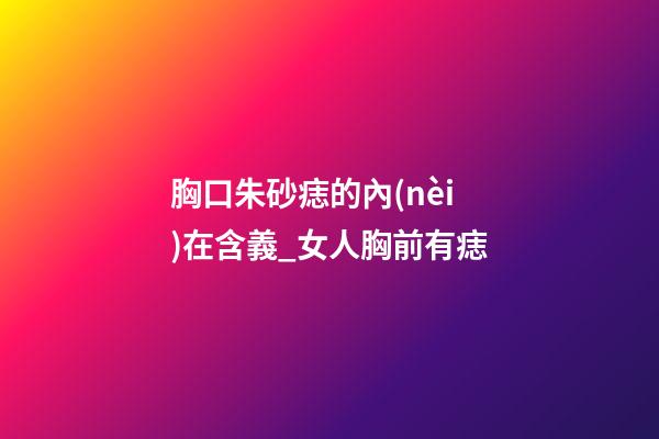 胸口朱砂痣的內(nèi)在含義_女人胸前有痣