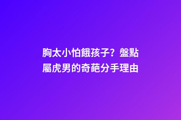 胸太小怕餓孩子？盤點屬虎男的奇葩分手理由