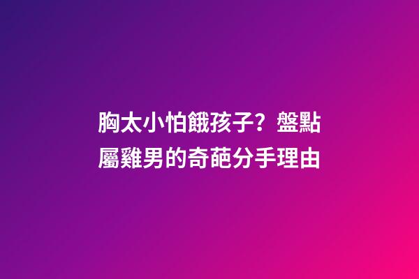 胸太小怕餓孩子？盤點屬雞男的奇葩分手理由