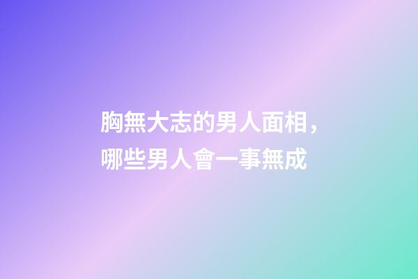 胸無大志的男人面相，哪些男人會一事無成