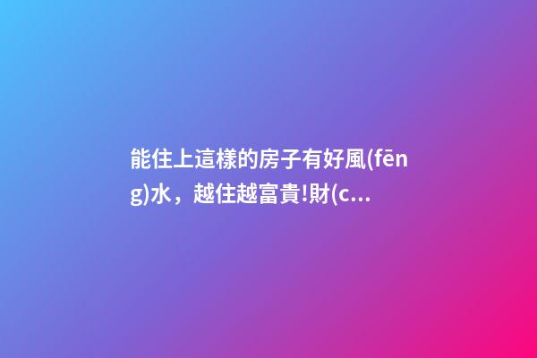 能住上這樣的房子有好風(fēng)水，越住越富貴!財(cái)神爺不請(qǐng)自來(lái)!