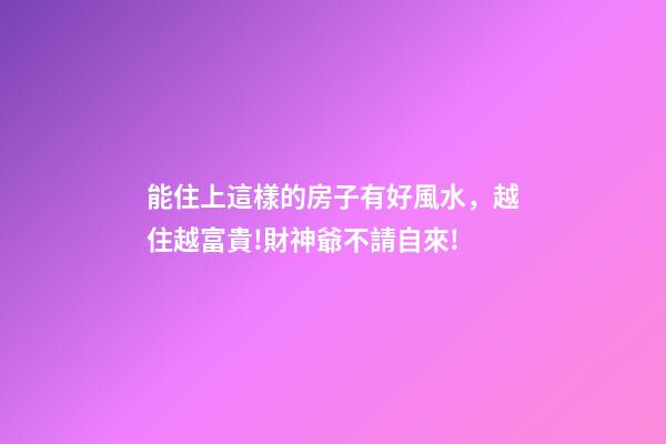 能住上這樣的房子有好風水，越住越富貴!財神爺不請自來!