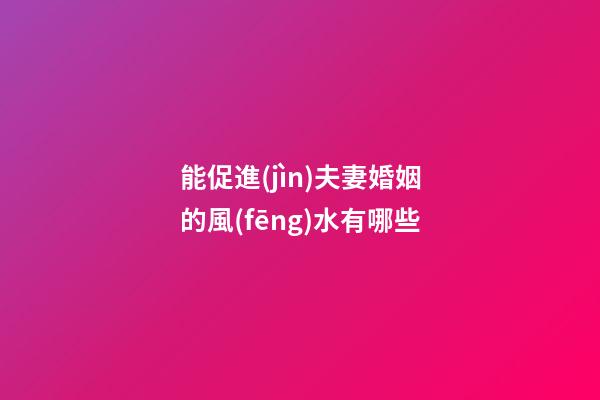 能促進(jìn)夫妻婚姻的風(fēng)水有哪些