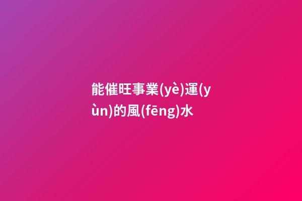 能催旺事業(yè)運(yùn)的風(fēng)水
