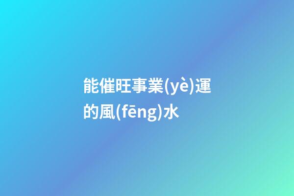 能催旺事業(yè)運的風(fēng)水