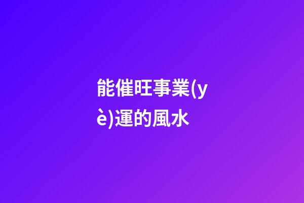 能催旺事業(yè)運的風水